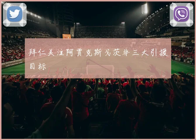 拜仁关注阿贾克斯戈茨非三大引援目标