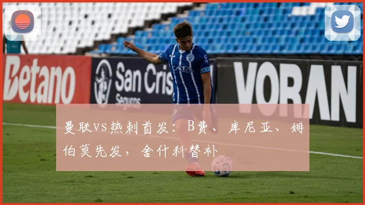 曼联vs热刺首发：B费、库尼亚、姆伯莫先发，舍什科替补