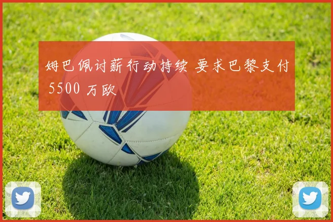 姆巴佩讨薪行动持续 要求巴黎支付 5500 万欧