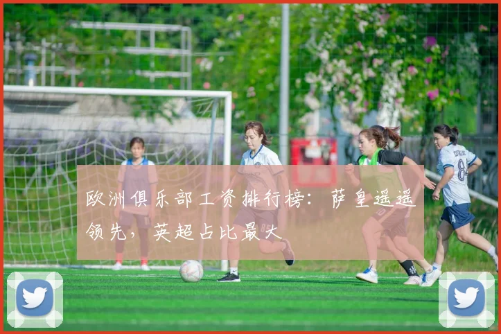 欧洲俱乐部工资排行榜：萨皇遥遥领先，英超占比最大