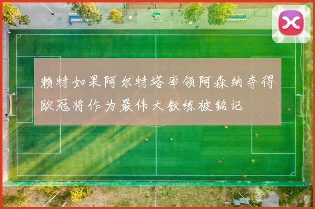 赖特如果阿尔特塔率领阿森纳夺得欧冠将作为最伟大教练被铭记