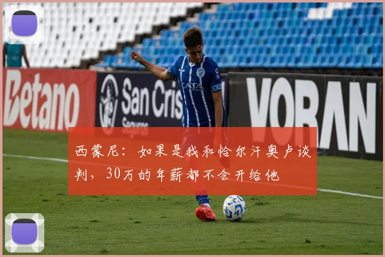 西蒙尼：如果是我和恰尔汗奥卢谈判，30万的年薪都不会开给他