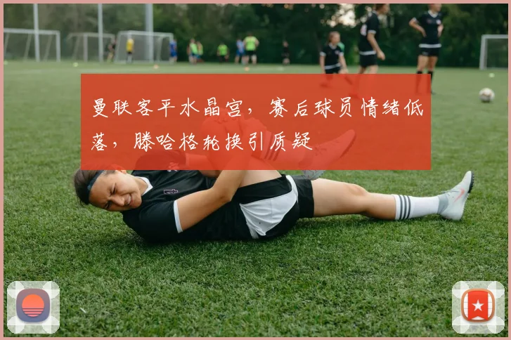 曼联客平水晶宫，赛后球员情绪低落，滕哈格轮换引质疑