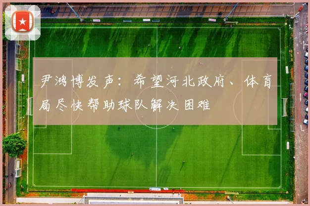 尹鸿博发声：希望河北政府、体育局尽快帮助球队解决困难