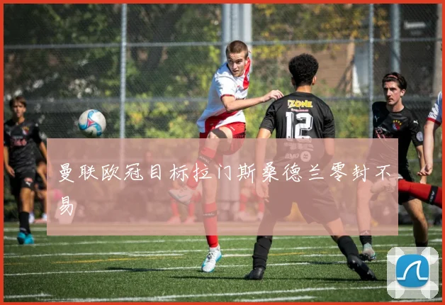 曼联欧冠目标拉门斯桑德兰零封不易