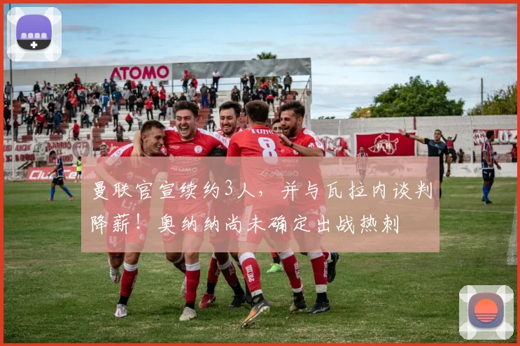 曼联官宣续约3人，并与瓦拉内谈判降薪！奥纳纳尚未确定出战热刺
