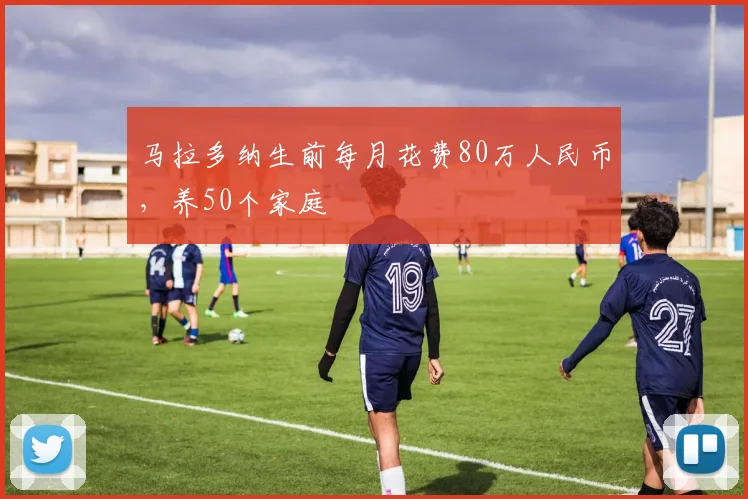 马拉多纳生前每月花费80万人民币，养50个家庭