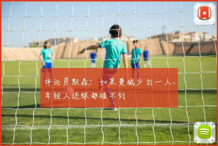 评论员默森：如果曼城少打一人，年轻人连球都碰不到