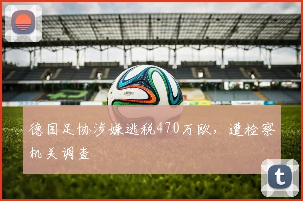 德国足协涉嫌逃税470万欧，遭检察机关调查