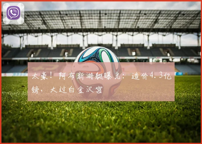 太豪！阿布新游艇曝光：造价4.3亿镑，大过白金汉宫