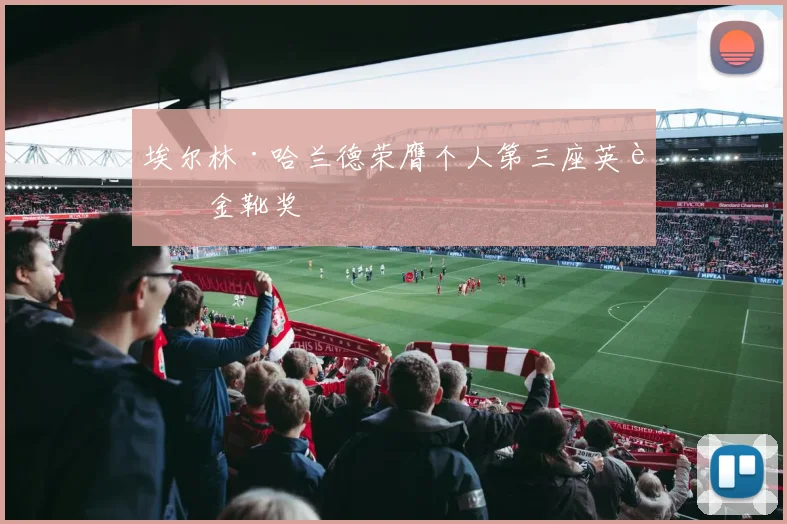 埃尔林·哈兰德荣膺个人第三座英超金靴奖