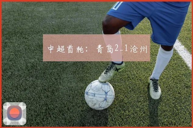 中超首轮：青岛2_1沧州