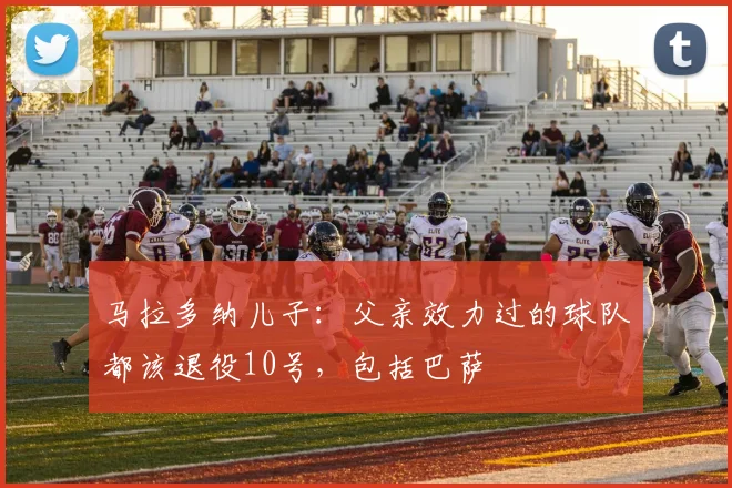 马拉多纳儿子：父亲效力过的球队都该退役10号，包括巴萨