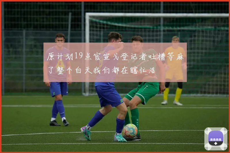 原计划19点官宣戈登记者吐槽等麻了整个白天我们都在瞎忙活