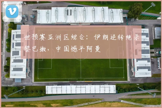 世预赛亚洲区综合：伊朗逆转绝杀黎巴嫩，中国憾平阿曼