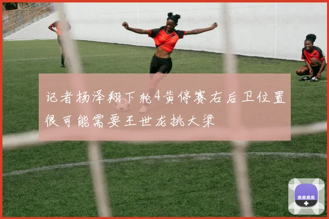 记者杨泽翔下轮4黄停赛右后卫位置很可能需要王世龙挑大梁