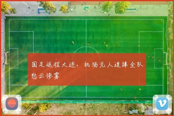 国足返程大连，机场无人追捧全队愁云惨雾