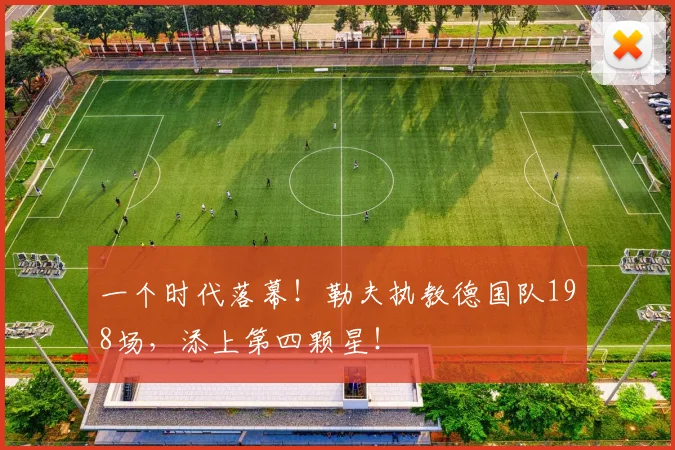一个时代落幕！勒夫执教德国队198场，添上第四颗星！