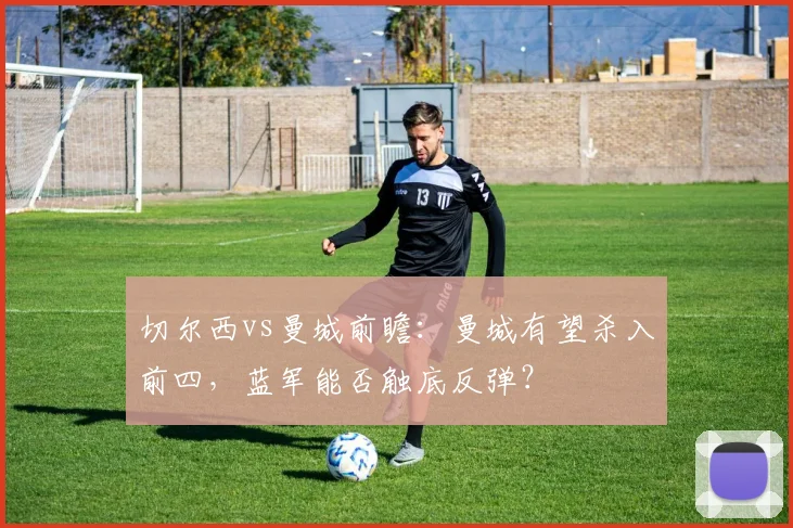 切尔西vs曼城前瞻：曼城有望杀入前四，蓝军能否触底反弹？