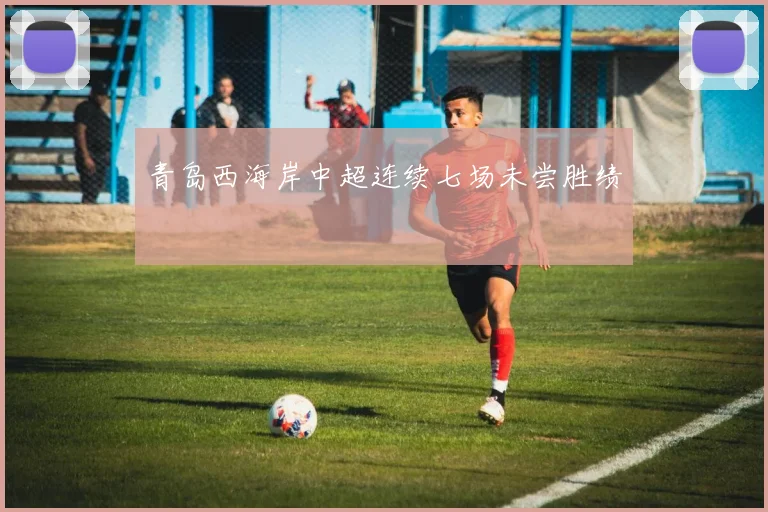 青岛西海岸中超连续七场未尝胜绩