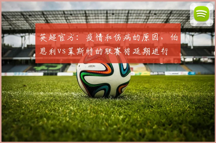 英超官方：疫情和伤病的原因，伯恩利vs莱斯特的联赛将延期进行
