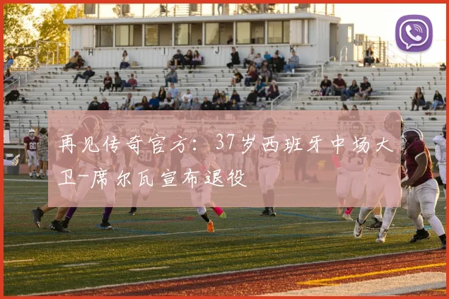 再见传奇官方：37岁西班牙中场大卫-席尔瓦宣布退役