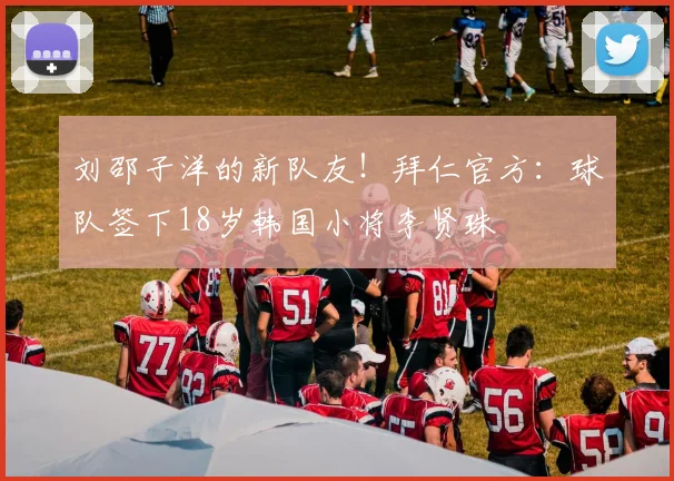 刘邵子洋的新队友！拜仁官方：球队签下18岁韩国小将李贤珠