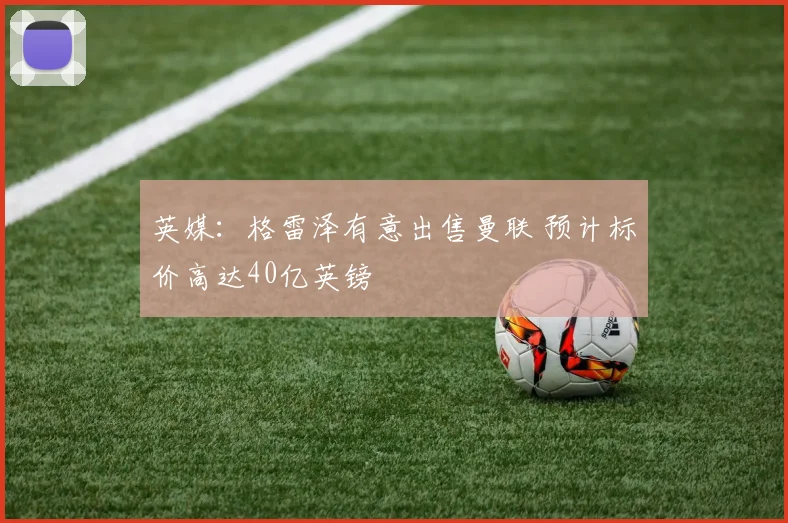 英媒：格雷泽有意出售曼联 预计标价高达40亿英镑