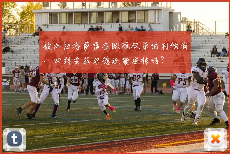 被加拉塔萨雷在欧冠双杀的利物浦，回到安菲尔德还能逆转吗？