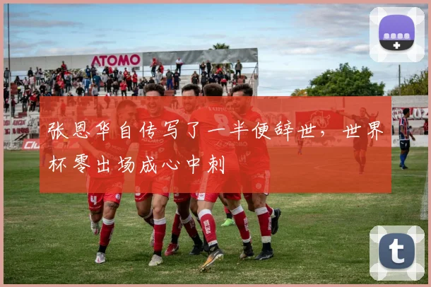 张恩华自传写了一半便辞世，世界杯零出场成心中刺